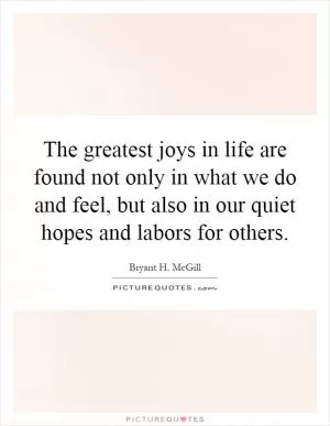 The greatest joys in life are found not only in what we do and feel, but also in our quiet hopes and labors for others Picture Quote #1