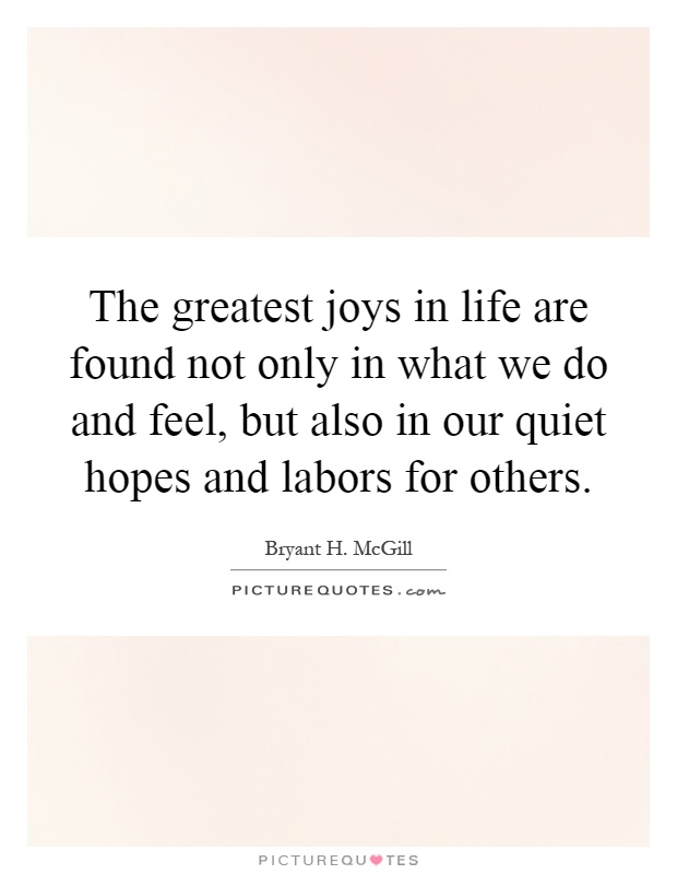 The greatest joys in life are found not only in what we do and feel, but also in our quiet hopes and labors for others Picture Quote #1