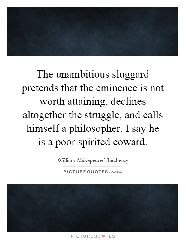The unambitious sluggard pretends that the eminence is not worth attaining, declines altogether the struggle, and calls himself a philosopher. I say he is a poor spirited coward Picture Quote #1