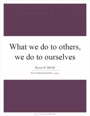 What we do to others, we do to ourselves Picture Quote #1