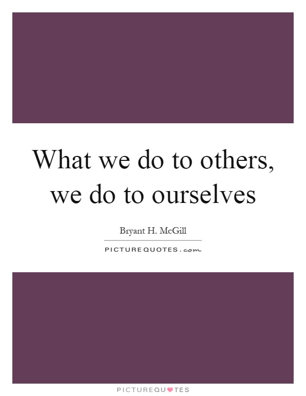 What we do to others, we do to ourselves Picture Quote #1