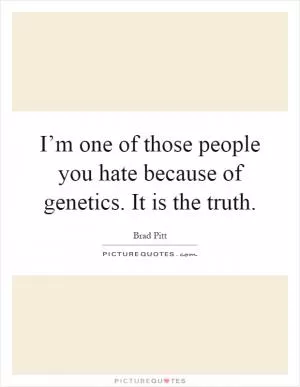 I’m one of those people you hate because of genetics. It is the truth Picture Quote #1