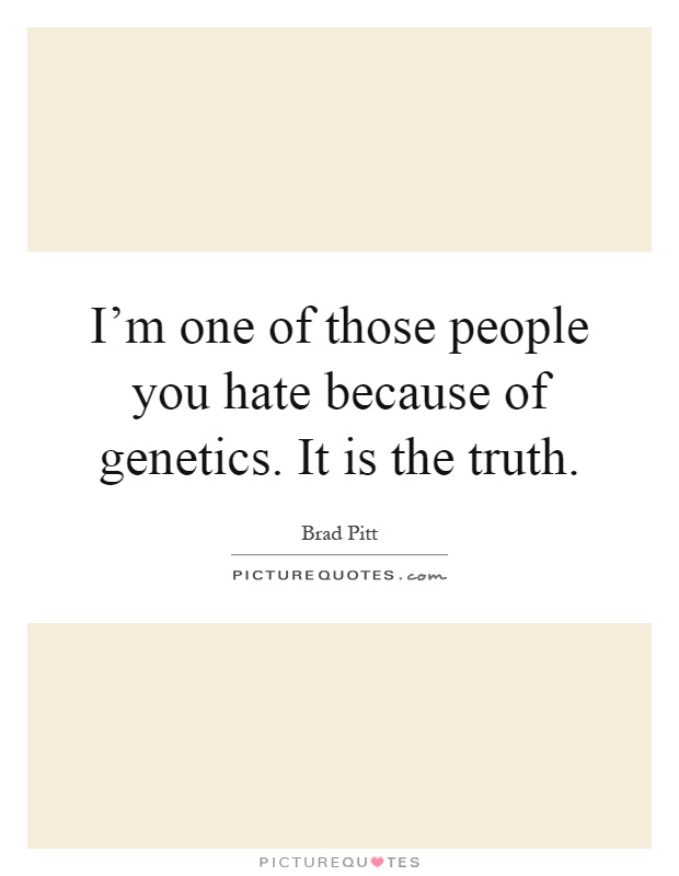 I'm one of those people you hate because of genetics. It is the truth Picture Quote #1