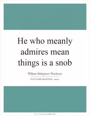He who meanly admires mean things is a snob Picture Quote #1