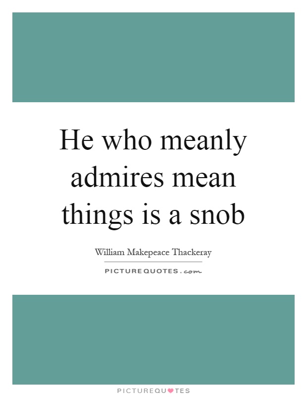 He who meanly admires mean things is a snob Picture Quote #1