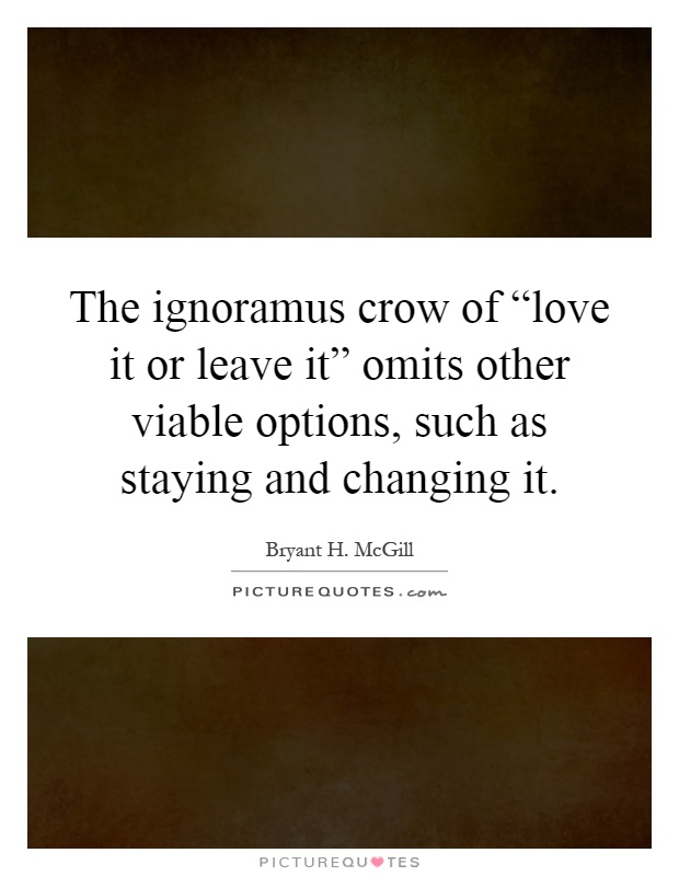 The ignoramus crow of “love it or leave it” omits other viable options, such as staying and changing it Picture Quote #1