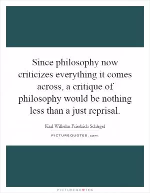 Since philosophy now criticizes everything it comes across, a critique of philosophy would be nothing less than a just reprisal Picture Quote #1