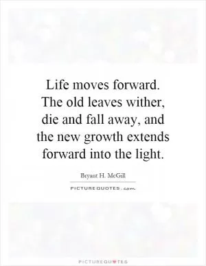 Life moves forward. The old leaves wither, die and fall away, and the new growth extends forward into the light Picture Quote #1