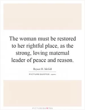 The woman must be restored to her rightful place, as the strong, loving maternal leader of peace and reason Picture Quote #1