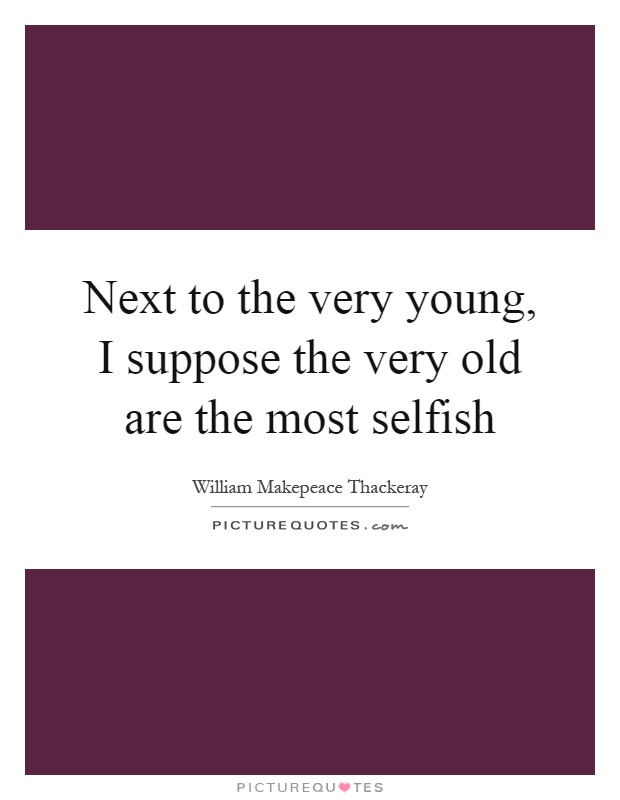 Next to the very young, I suppose the very old are the most selfish Picture Quote #1