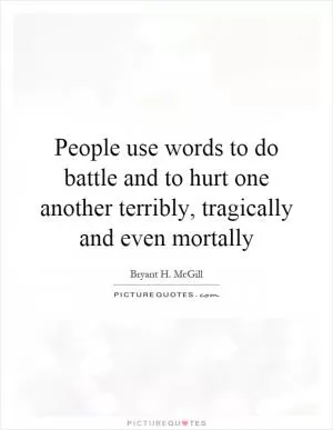 People use words to do battle and to hurt one another terribly, tragically and even mortally Picture Quote #1
