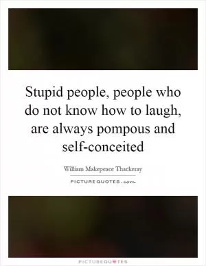 Stupid people, people who do not know how to laugh, are always pompous and self-conceited Picture Quote #1