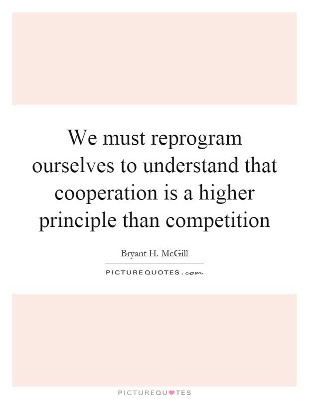 We must reprogram ourselves to understand that cooperation is a higher principle than competition Picture Quote #1
