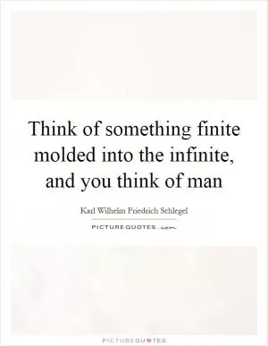 Think of something finite molded into the infinite, and you think of man Picture Quote #1