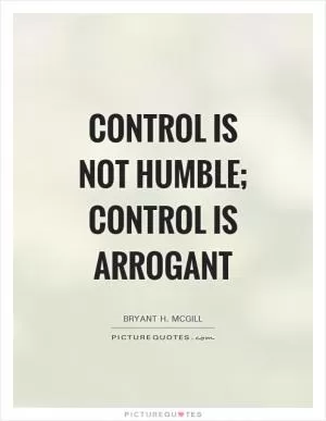 Control is not humble; control is arrogant Picture Quote #1