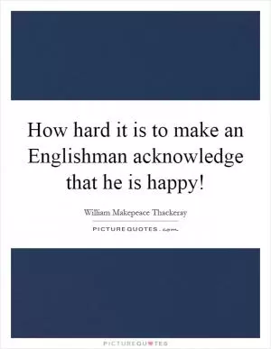 How hard it is to make an Englishman acknowledge that he is happy! Picture Quote #1