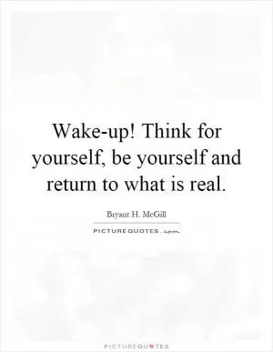 Wake-up! Think for yourself, be yourself and return to what is real Picture Quote #1