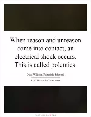 When reason and unreason come into contact, an electrical shock occurs. This is called polemics Picture Quote #1