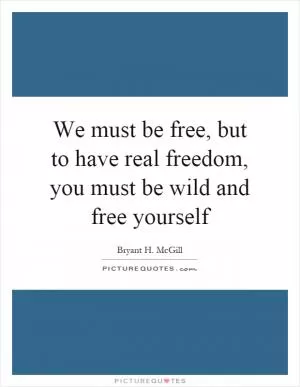 We must be free, but to have real freedom, you must be wild and free yourself Picture Quote #1