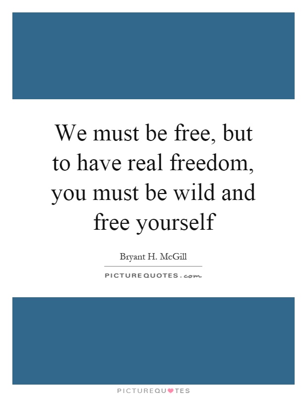 We must be free, but to have real freedom, you must be wild and free yourself Picture Quote #1