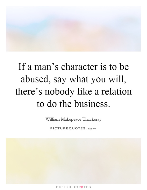 If a man's character is to be abused, say what you will, there's nobody like a relation to do the business Picture Quote #1