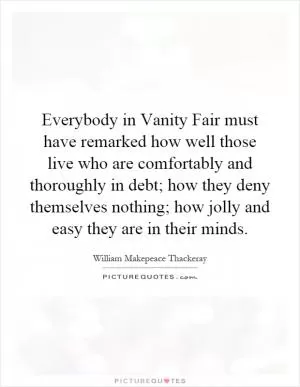 Everybody in Vanity Fair must have remarked how well those live who are comfortably and thoroughly in debt; how they deny themselves nothing; how jolly and easy they are in their minds Picture Quote #1
