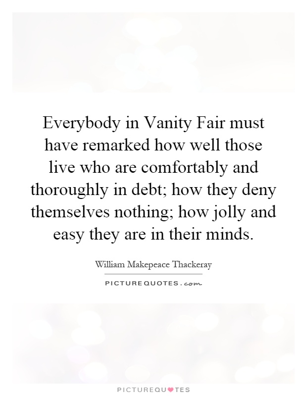 Everybody in Vanity Fair must have remarked how well those live who are comfortably and thoroughly in debt; how they deny themselves nothing; how jolly and easy they are in their minds Picture Quote #1