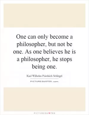 One can only become a philosopher, but not be one. As one believes he is a philosopher, he stops being one Picture Quote #1