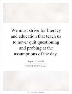 We must strive for literacy and education that teach us to never quit questioning and probing at the assumptions of the day Picture Quote #1