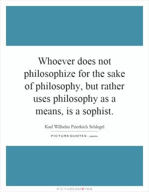 Whoever does not philosophize for the sake of philosophy, but rather uses philosophy as a means, is a sophist Picture Quote #1