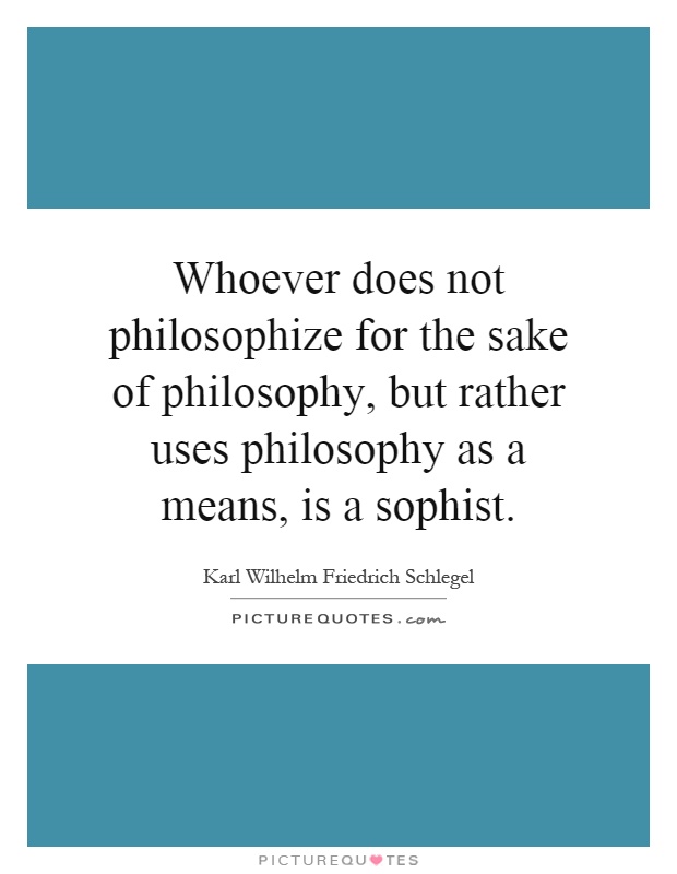 Whoever does not philosophize for the sake of philosophy, but rather uses philosophy as a means, is a sophist Picture Quote #1