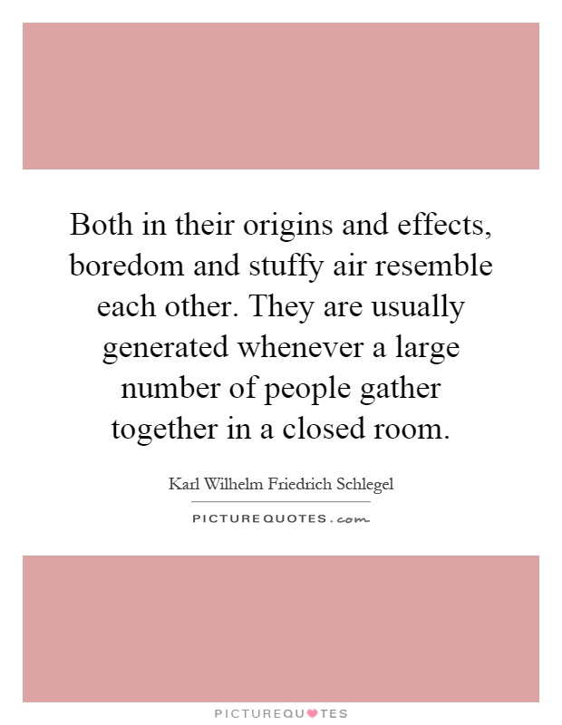 Both in their origins and effects, boredom and stuffy air resemble each other. They are usually generated whenever a large number of people gather together in a closed room Picture Quote #1