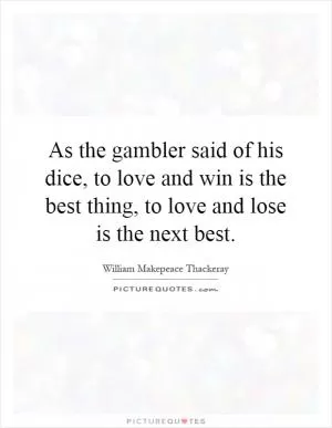 As the gambler said of his dice, to love and win is the best thing, to love and lose is the next best Picture Quote #1