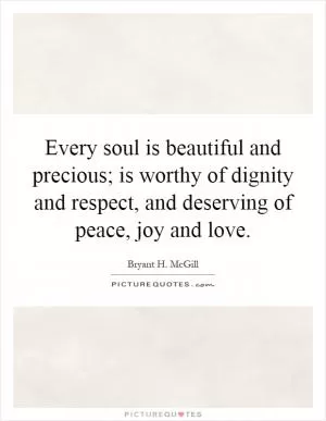 Every soul is beautiful and precious; is worthy of dignity and respect, and deserving of peace, joy and love Picture Quote #1