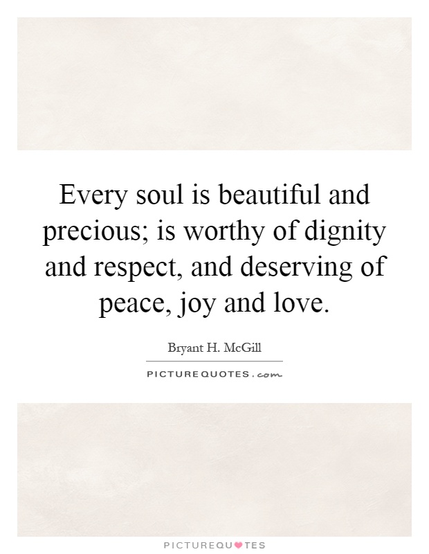 Every soul is beautiful and precious; is worthy of dignity and respect, and deserving of peace, joy and love Picture Quote #1
