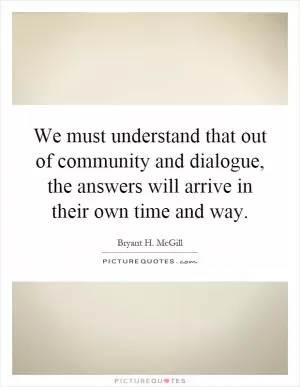 We must understand that out of community and dialogue, the answers will arrive in their own time and way Picture Quote #1