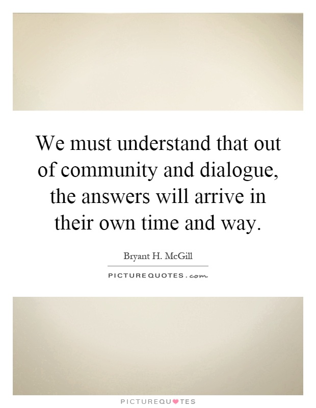 We must understand that out of community and dialogue, the answers will arrive in their own time and way Picture Quote #1