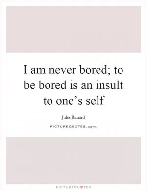 I am never bored; to be bored is an insult to one’s self Picture Quote #1