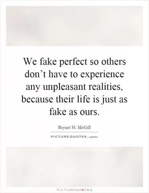 We fake perfect so others don’t have to experience any unpleasant realities, because their life is just as fake as ours Picture Quote #1