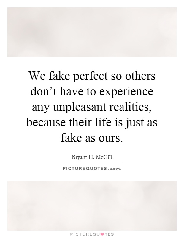 We fake perfect so others don't have to experience any unpleasant realities, because their life is just as fake as ours Picture Quote #1