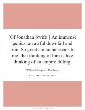 [Of Jonathan Swift: ] An immense genius: an awful downfall and ruin. So great a man he seems to me, that thinking of him is like thinking of an empire falling Picture Quote #1