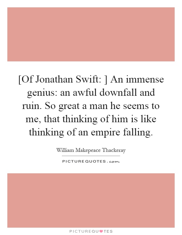 [Of Jonathan Swift: ] An immense genius: an awful downfall and ruin. So great a man he seems to me, that thinking of him is like thinking of an empire falling Picture Quote #1