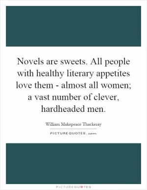 Novels are sweets. All people with healthy literary appetites love them - almost all women; a vast number of clever, hardheaded men Picture Quote #1