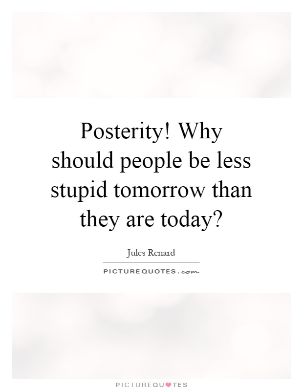 Posterity! Why should people be less stupid tomorrow than they are today? Picture Quote #1