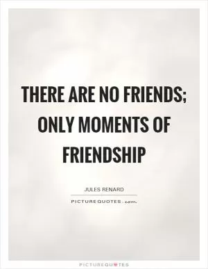 There are no friends; only moments of friendship Picture Quote #1