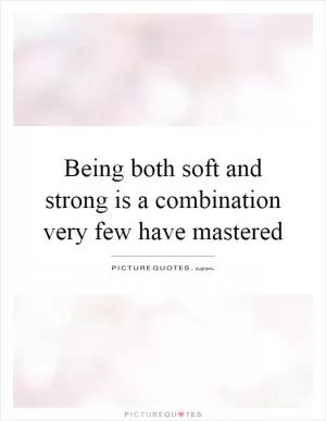 Being both soft and strong is a combination very few have mastered Picture Quote #1
