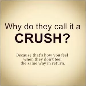 Why do they call it a CRUSH? Because that’s how you feel when they don’t feel the same way in return Picture Quote #1