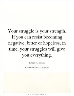 Your struggle is your strength. If you can resist becoming negative, bitter or hopeless, in time, your struggles will give you everything Picture Quote #1