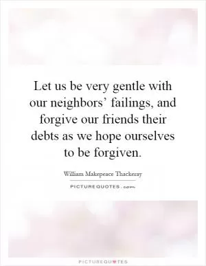 Let us be very gentle with our neighbors’ failings, and forgive our friends their debts as we hope ourselves to be forgiven Picture Quote #1