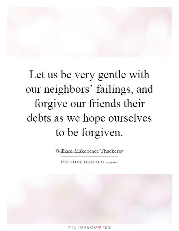 Let us be very gentle with our neighbors' failings, and forgive our friends their debts as we hope ourselves to be forgiven Picture Quote #1